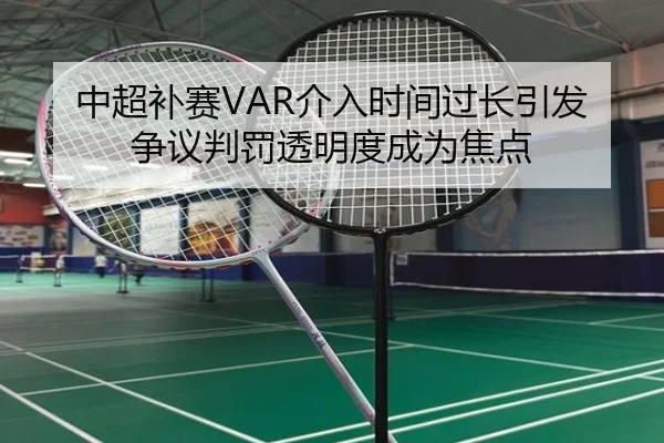 中超补赛VAR介入时间过长引发争议判罚透明度成为焦点