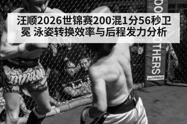 汪顺2026世锦赛200混1分56秒卫冕 泳姿转换效率与后程发力分析