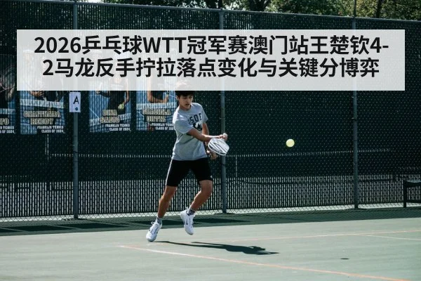 2026乒乓球WTT冠军赛澳门站王楚钦4-2马龙反手拧拉落点变化与关键分博弈