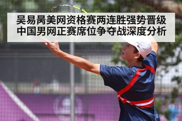 吴易昺美网资格赛两连胜强势晋级 中国男网正赛席位争夺战深度分析