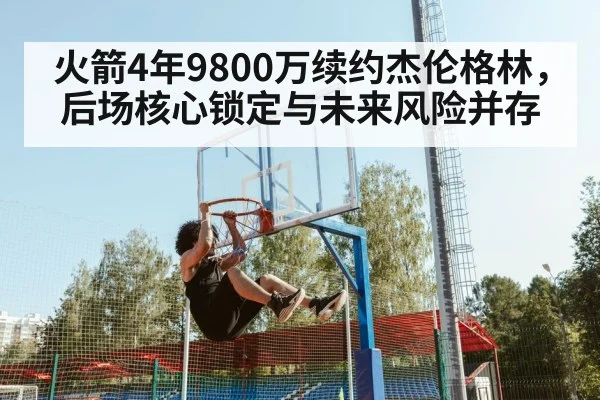 火箭4年9800万续约杰伦格林，后场核心锁定与未来风险并存