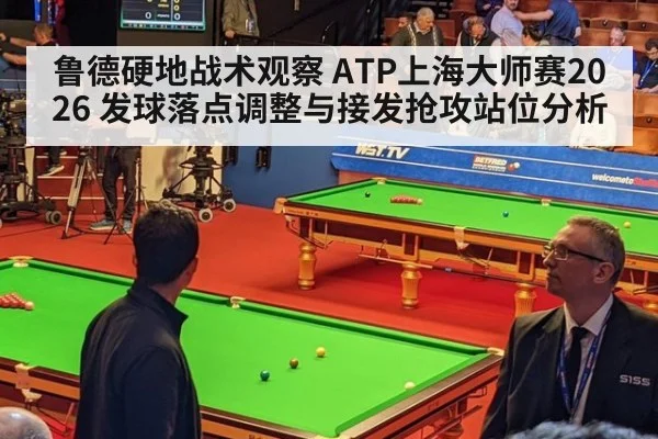 鲁德硬地战术观察 ATP上海大师赛2026 发球落点调整与接发抢攻站位分析
