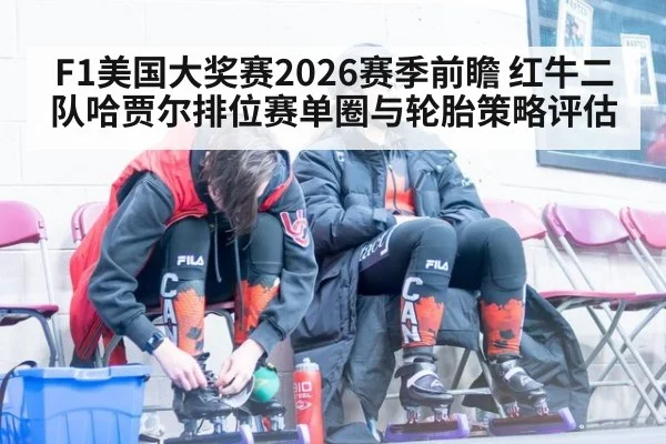 F1美国大奖赛2026赛季前瞻 红牛二队哈贾尔排位赛单圈与轮胎策略评估