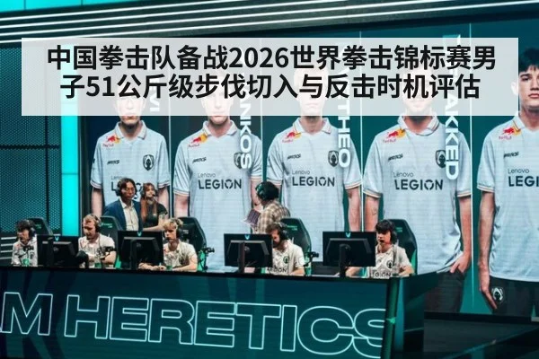 中国拳击队备战2026世界拳击锦标赛男子51公斤级步伐切入与反击时机评估