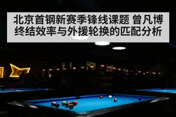 北京首钢新赛季锋线课题 曾凡博终结效率与外援轮换的匹配分析