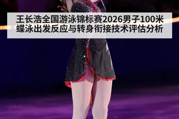 王长浩全国游泳锦标赛2026男子100米蝶泳出发反应与转身衔接技术评估分析