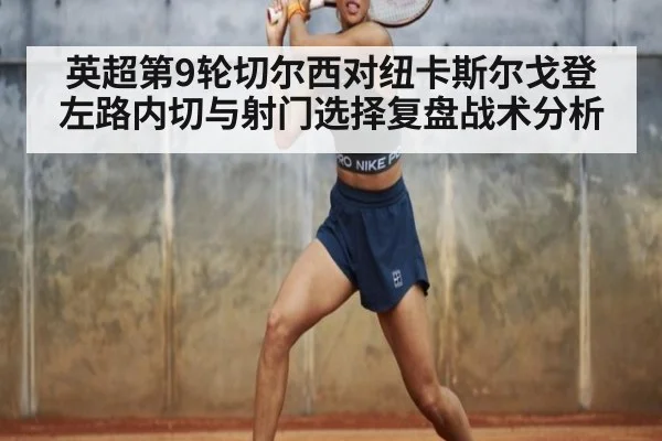 英超第9轮切尔西对纽卡斯尔戈登左路内切与射门选择复盘战术分析