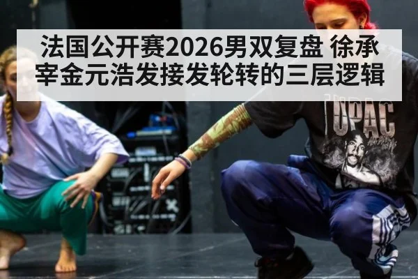 法国公开赛2026男双复盘 徐承宰金元浩发接发轮转的三层逻辑
