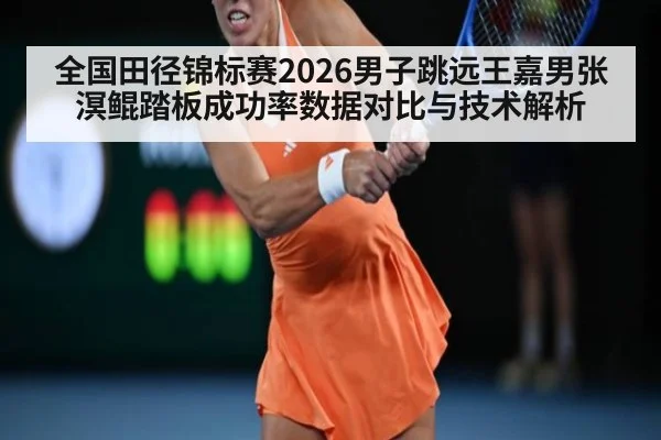 全国田径锦标赛2026男子跳远王嘉男张溟鲲踏板成功率数据对比与技术解析